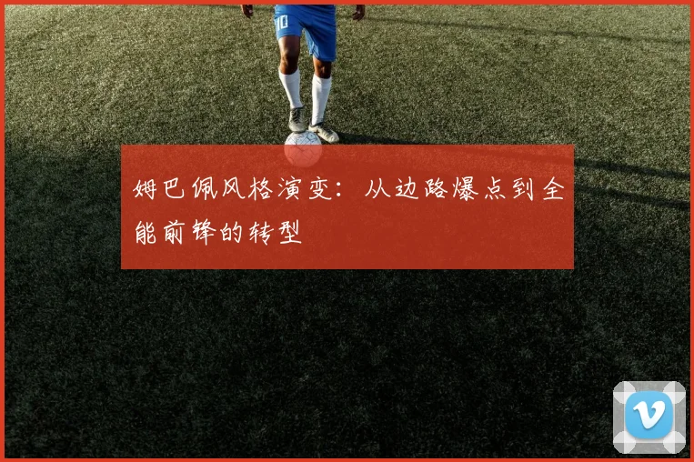 姆巴佩风格演变：从边路爆点到全能前锋的转型