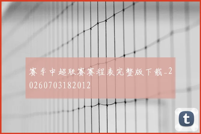 赛季中超联赛赛程表完整版下载_20260703182012