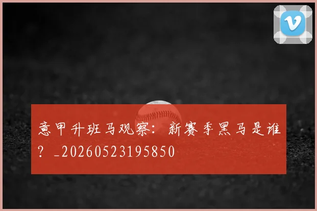 意甲升班马观察:新赛季黑马是谁?_20260523195850