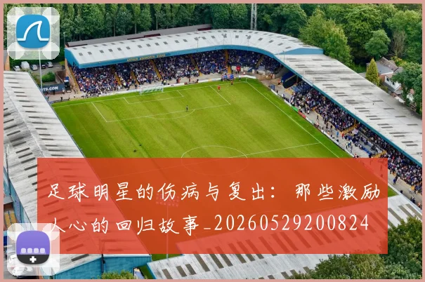 足球明星的伤病与复出：那些激励人心的回归故事_20260529200824