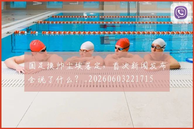 国足换帅尘埃落定,首次新闻发布会说了什么?_20260603221715