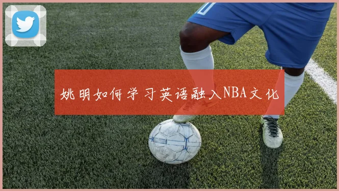 姚明如何学习英语融入NBA文化