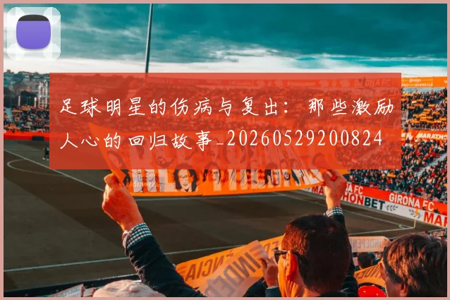 足球明星的伤病与复出:那些激励人心的回归故事_20260529200824