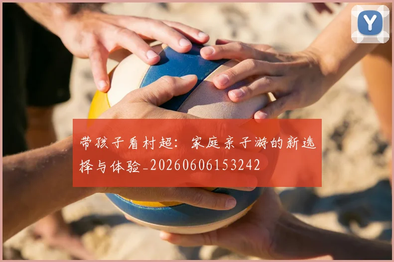 带孩子看村超:家庭亲子游的新选择与体验_20260606153242
