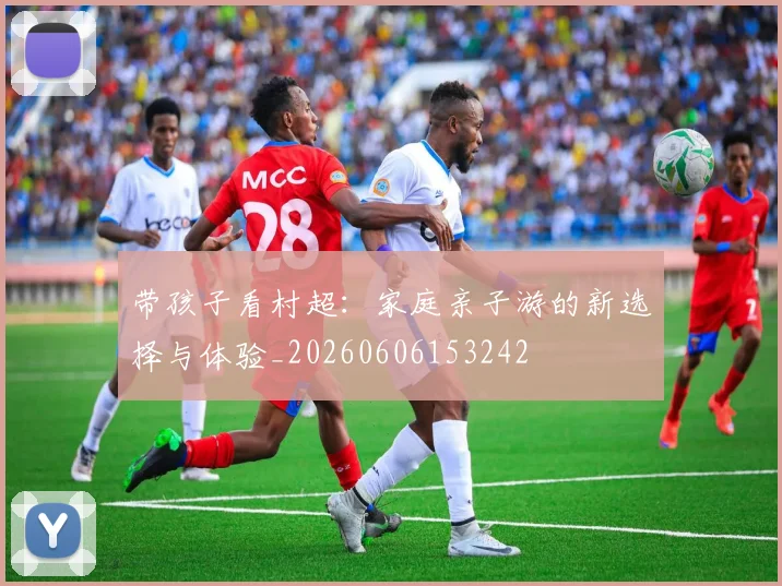 带孩子看村超：家庭亲子游的新选择与体验_20260606153242