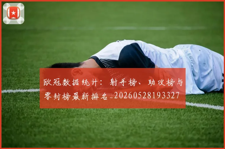 欧冠数据统计:射手榜、助攻榜与零封榜最新排名_20260528193327