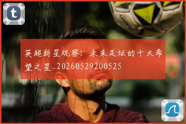 英超新星观察：未来足坛的十大希望之星_20260529200525