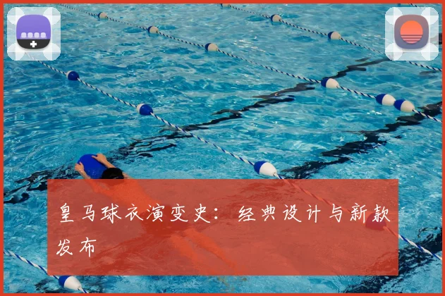 皇马球衣演变史：经典设计与新款发布