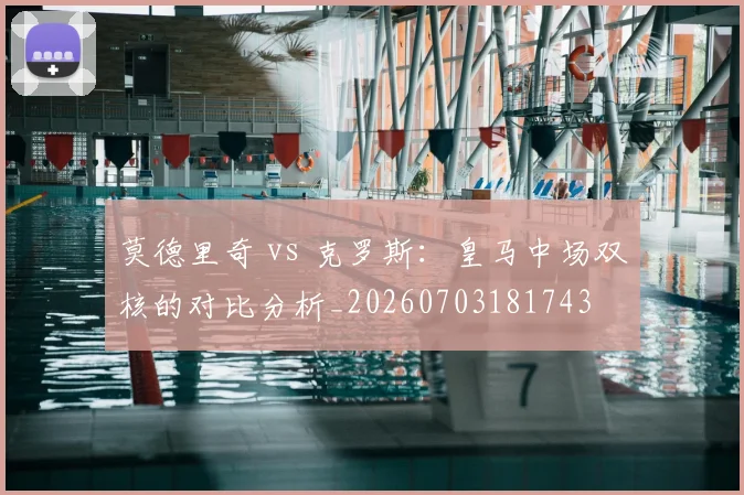 莫德里奇 vs 克罗斯：皇马中场双核的对比分析_20260703181743
