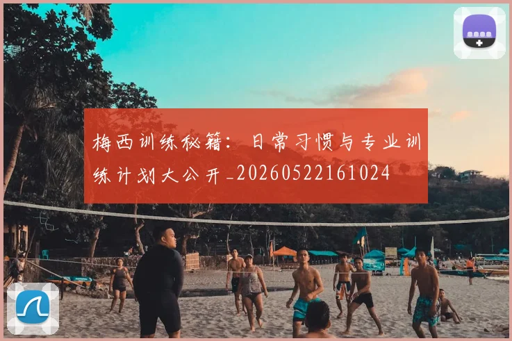 梅西训练秘籍：日常习惯与专业训练计划大公开_20260522161024