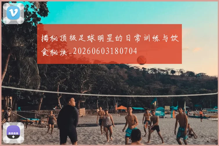 揭秘顶级足球明星的日常训练与饮食秘诀_20260603180704