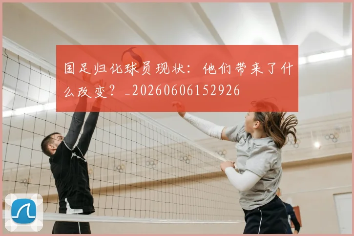 国足归化球员现状：他们带来了什么改变？_20260606152926